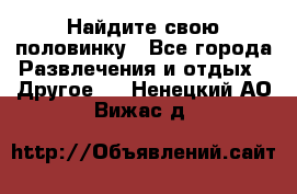 Найдите свою половинку - Все города Развлечения и отдых » Другое   . Ненецкий АО,Вижас д.